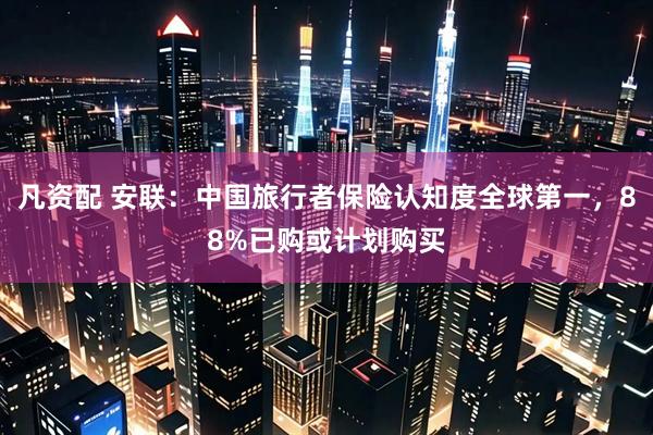 凡资配 安联:中国旅行者保险认知度全球第一,88%已购或计划购买