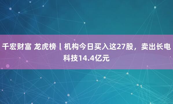 千宏财富 龙虎榜丨机构今日买入这27股，卖出长电科技14.4亿元