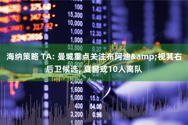 海纳策略 TA: 曼城重点关注布阿迪&视其右后卫候选, 夏窗或10人离队
