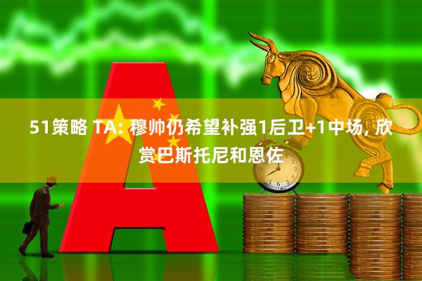 51策略 TA: 穆帅仍希望补强1后卫+1中场, 欣赏巴斯托尼和恩佐