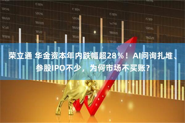 荣立通 华金资本年内跌幅超28％！AI问询扎堆、参股IPO不少，为何市场不买账？