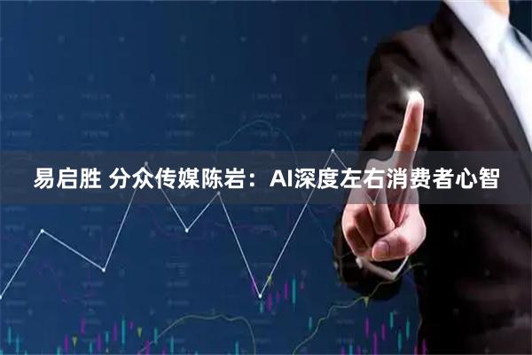 易启胜 分众传媒陈岩：AI深度左右消费者心智
