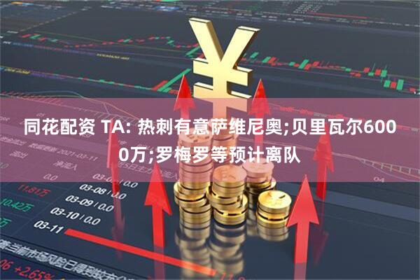同花配资 TA: 热刺有意萨维尼奥;贝里瓦尔6000万;罗梅罗等预计离队
