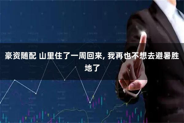 豪资随配 山里住了一周回来, 我再也不想去避暑胜地了