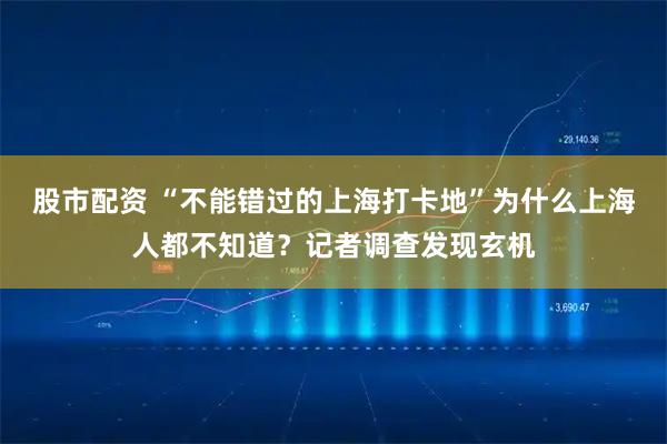 股市配资 “不能错过的上海打卡地”为什么上海人都不知道？记者调查发现玄机