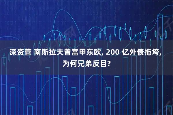 深资管 南斯拉夫曾富甲东欧, 200 亿外债拖垮, 为何兄弟反目?