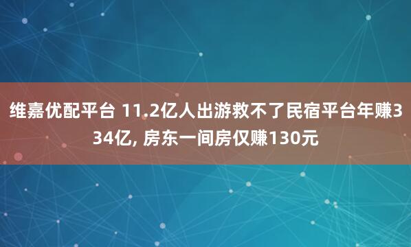 维嘉优配平台 11.2亿人出游救不了民宿平台年赚334亿, 房东一间房仅赚130元