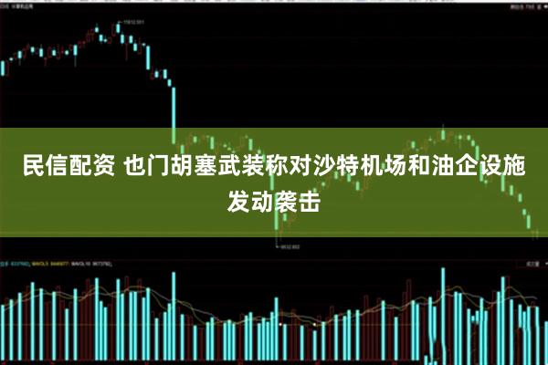 民信配资 也门胡塞武装称对沙特机场和油企设施发动袭击