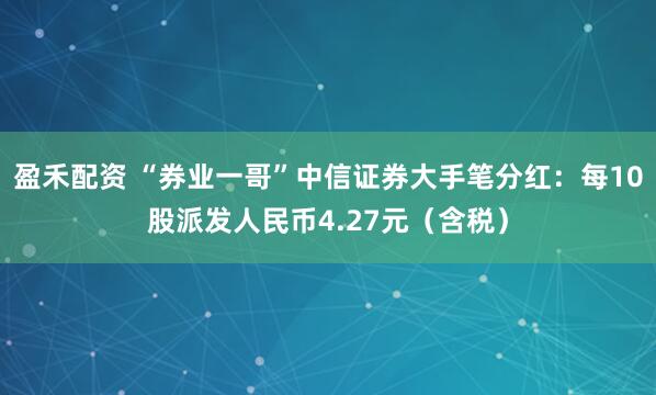 盈禾配资 “券业一哥”中信证券大手笔分红：每10股派发人民币4.27元（含税）