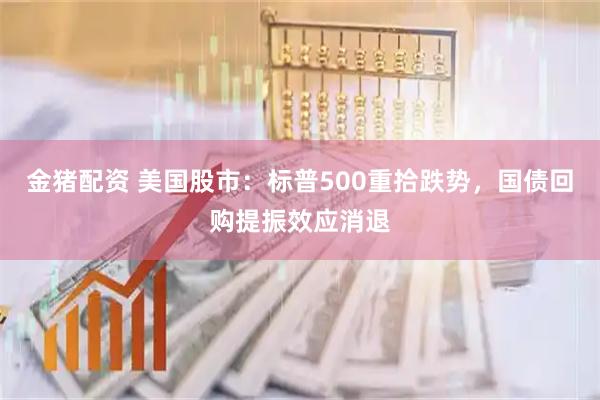 金猪配资 美国股市：标普500重拾跌势，国债回购提振效应消退