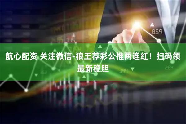 航心配资 关注微信-狼王荐彩公推两连红！扫码领最新稳胆