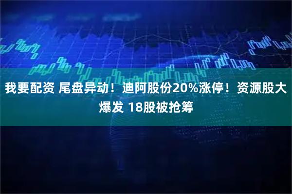 我要配资 尾盘异动！迪阿股份20%涨停！资源股大爆发 18股被抢筹