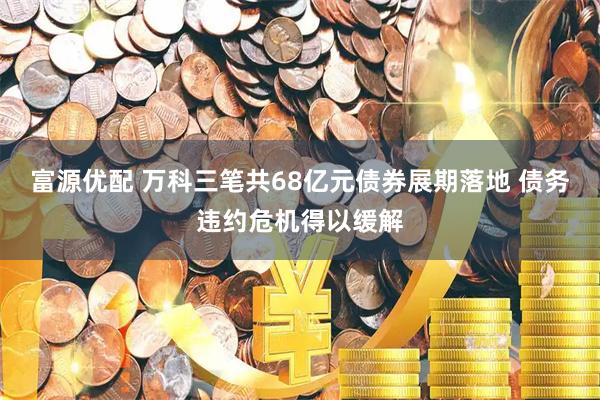 富源优配 万科三笔共68亿元债券展期落地 债务违约危机得以缓解