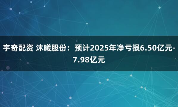 宇奇配资 沐曦股份：预计2025年净亏损6.50亿元-7.98亿元